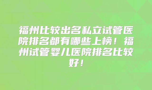 福州比较出名私立试管医院排名都有哪些上榜！福州试管婴儿医院排名比较好！