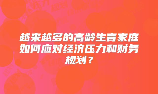 越来越多的高龄生育家庭如何应对经济压力和财务规划？