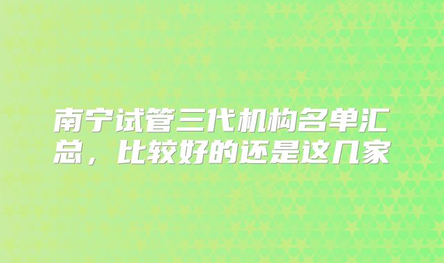 南宁试管三代机构名单汇总，比较好的还是这几家
