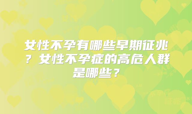 女性不孕有哪些早期征兆？女性不孕症的高危人群是哪些？