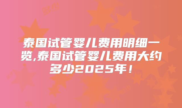 泰国试管婴儿费用明细一览,泰国试管婴儿费用大约多少2025年!