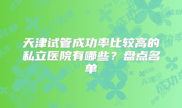 天津试管成功率比较高的私立医院有哪些？盘点名单