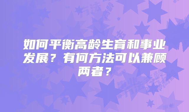 如何平衡高龄生育和事业发展?有何方法可以兼顾两者?