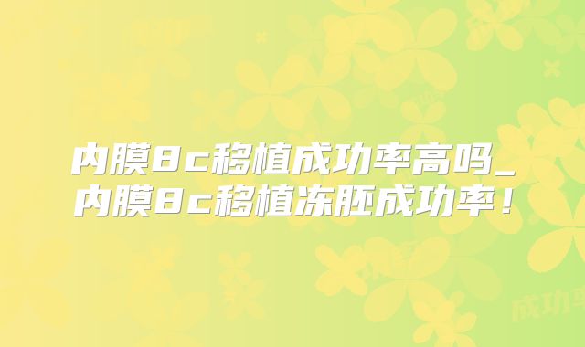 内膜8c移植成功率高吗_内膜8c移植冻胚成功率!