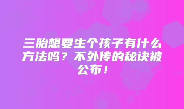 三胎想要生个孩子有什么方法吗？不外传的秘诀被公布！