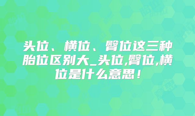 头位、横位、臀位这三种胎位区别大_头位,臀位,横位是什么意思!