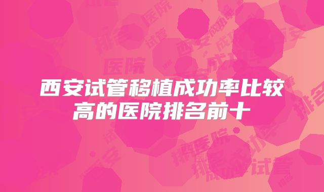 西安试管移植成功率比较高的医院排名前十
