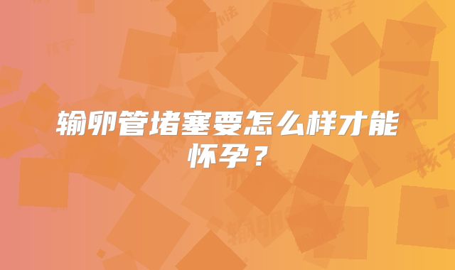 输卵管堵塞要怎么样才能怀孕？