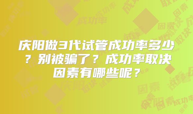 庆阳做3代试管成功率多少？别被骗了？成功率取决因素有哪些呢？