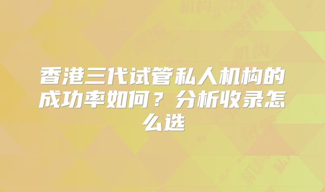 香港三代试管私人机构的成功率如何？分析收录怎么选