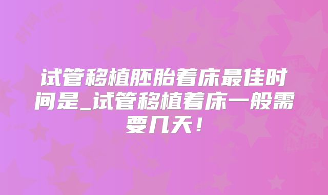 试管移植胚胎着床最佳时间是_试管移植着床一般需要几天！