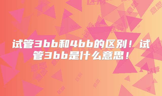 试管3bb和4bb的区别！试管3bb是什么意思！