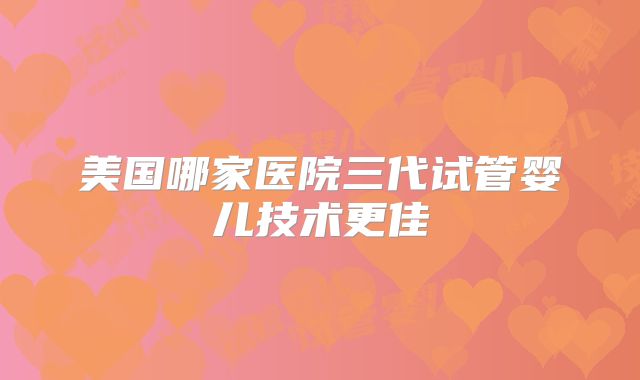 美国哪家医院三代试管婴儿技术更佳