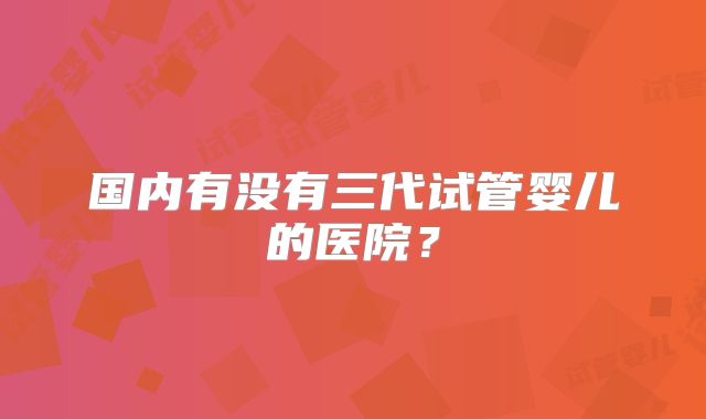 国内有没有三代试管婴儿的医院?