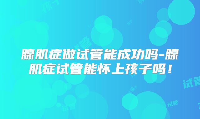 腺肌症做试管能成功吗-腺肌症试管能怀上孩子吗!