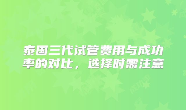 泰国三代试管费用与成功率的对比，选择时需注意