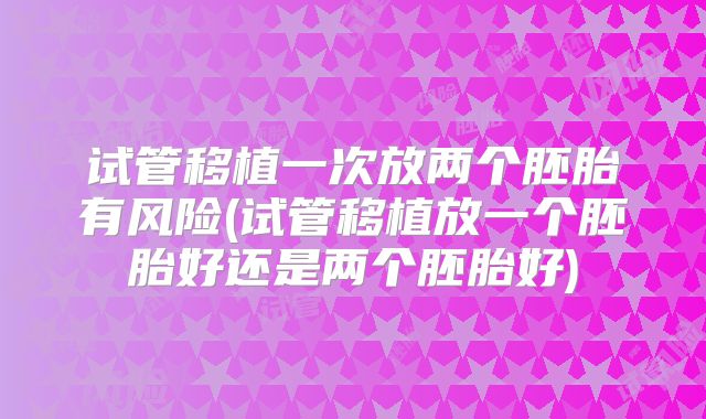 试管移植一次放两个胚胎有风险(试管移植放一个胚胎好还是两个胚胎好)
