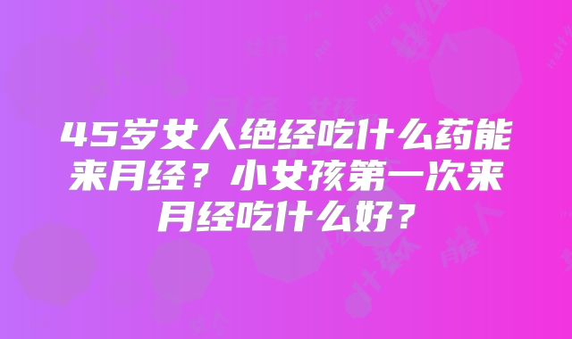 45岁女人绝经吃什么药能来月经?小女孩第一次来月经吃什么好?