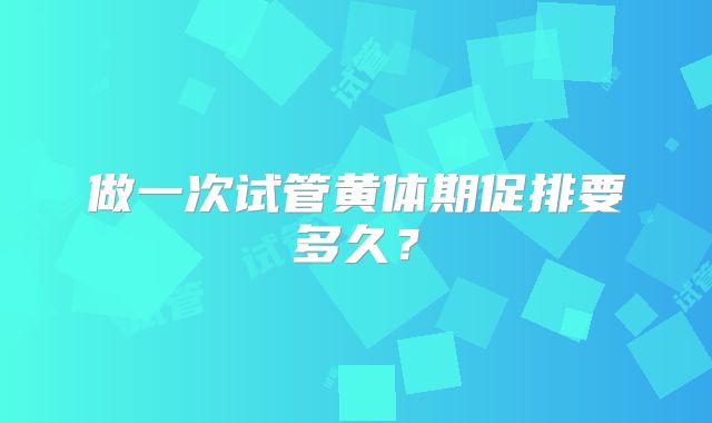 做一次试管黄体期促排要多久？