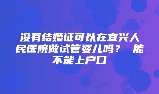 没有结婚证可以在宜兴人民医院做试管婴儿吗? 能不能上户口