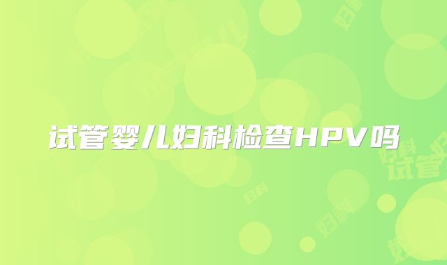 试管婴儿妇科检查HPV吗