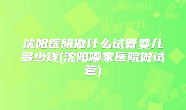 沈阳医院做什么试管婴儿多少钱(沈阳哪家医院做试管)