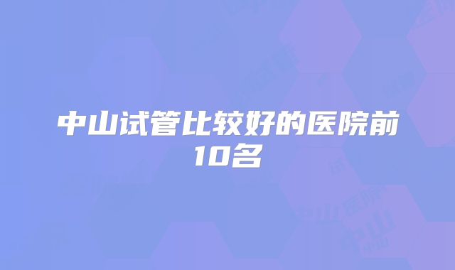 中山试管比较好的医院前10名