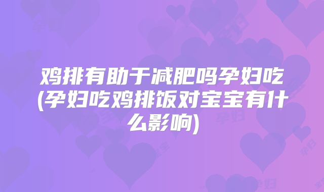 鸡排有助于减肥吗孕妇吃(孕妇吃鸡排饭对宝宝有什么影响)
