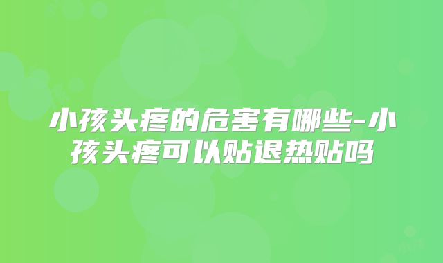 小孩头疼的危害有哪些-小孩头疼可以贴退热贴吗