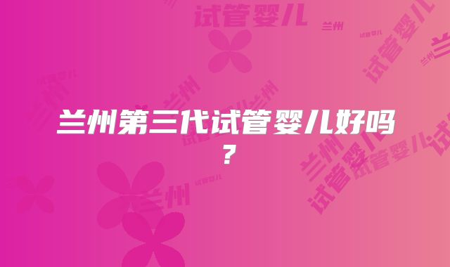 兰州第三代试管婴儿好吗?