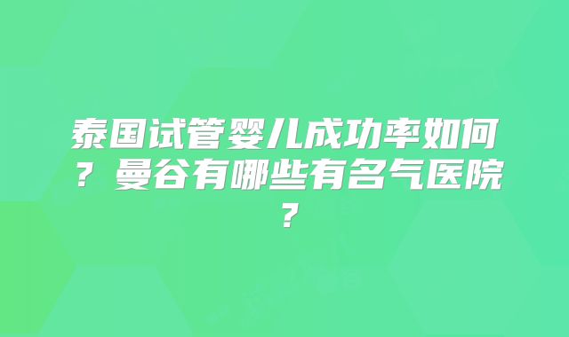 泰国试管婴儿成功率如何?曼谷有哪些有名气医院?