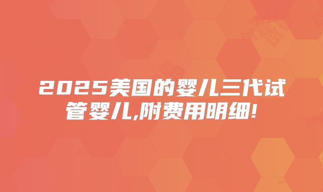 2025美国的婴儿三代试管婴儿,附费用明细!