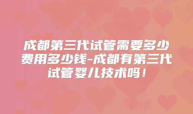 成都第三代试管需要多少费用多少钱-成都有第三代试管婴儿技术吗！