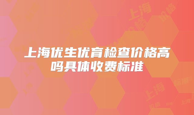 上海优生优育检查价格高吗具体收费标准