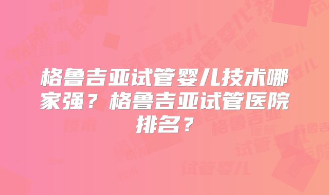 格鲁吉亚试管婴儿技术哪家强?格鲁吉亚试管医院排名?