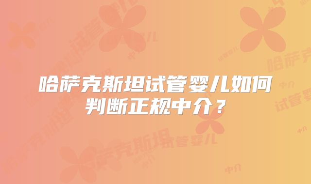 哈萨克斯坦试管婴儿如何判断正规中介?
