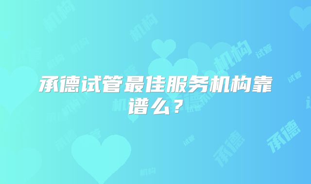 承德试管最佳服务机构靠谱么？