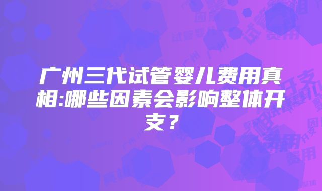 广州三代试管婴儿费用真相:哪些因素会影响整体开支？
