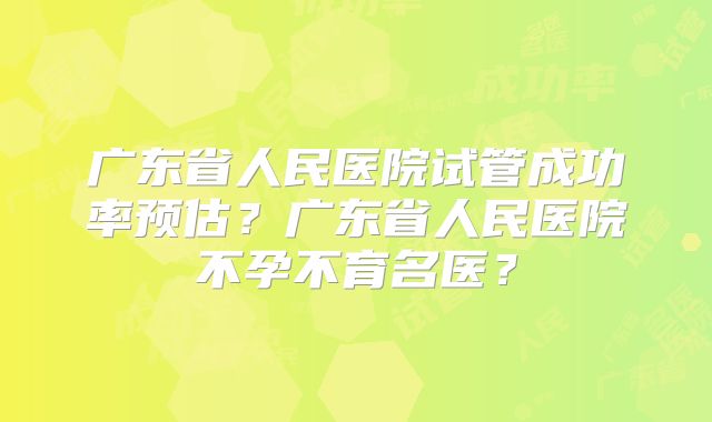 广东省人民医院试管成功率预估?广东省人民医院不孕不育名医?