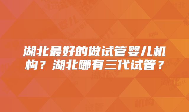 湖北最好的做试管婴儿机构?湖北哪有三代试管?