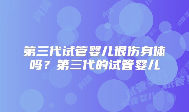 第三代试管婴儿很伤身体吗?第三代的试管婴儿