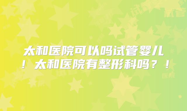 太和医院可以吗试管婴儿！太和医院有整形科吗？！