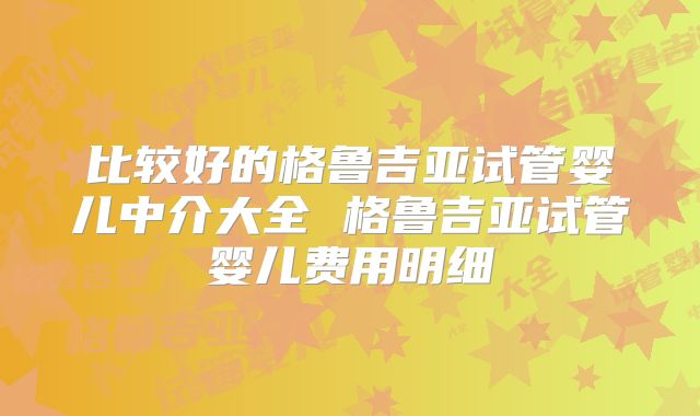 比较好的格鲁吉亚试管婴儿中介大全 格鲁吉亚试管婴儿费用明细