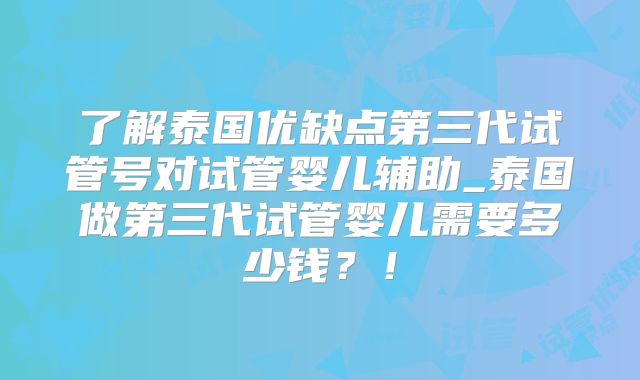 了解泰国优缺点第三代试管号对试管婴儿辅助_泰国做第三代试管婴儿需要多少钱?!