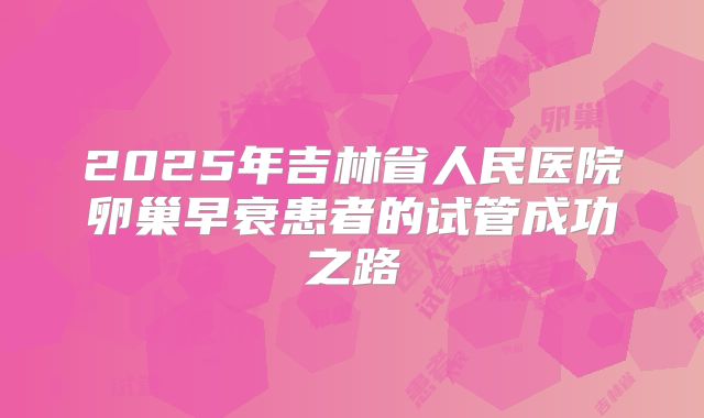 2025年吉林省人民医院卵巢早衰患者的试管成功之路