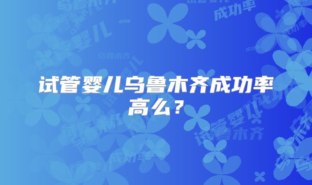 试管婴儿乌鲁木齐成功率高么？