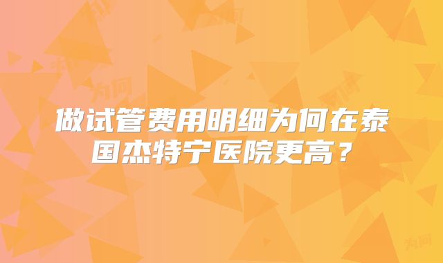 做试管费用明细为何在泰国杰特宁医院更高？
