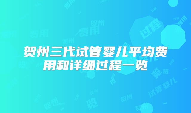 贺州三代试管婴儿平均费用和详细过程一览