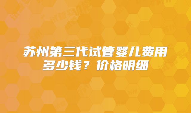 苏州第三代试管婴儿费用多少钱?价格明细