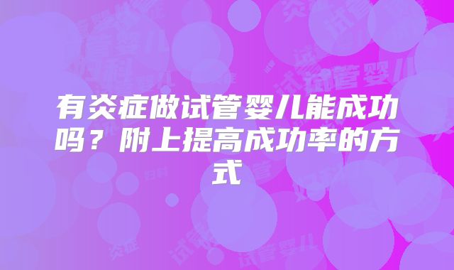 有炎症做试管婴儿能成功吗？附上提高成功率的方式